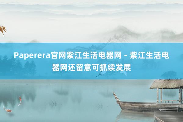 Paperera官网紫江生活电器网 - 紫江生活电器网还留意可抓续发展